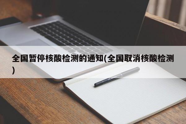 全国暂停核酸检测的通知(全国取消核酸检测)