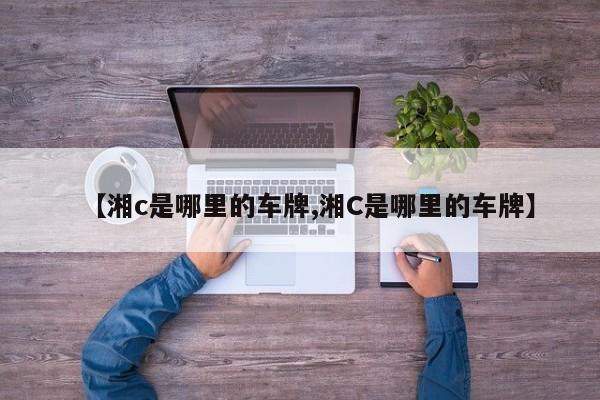 【湘c是哪里的车牌,湘C是哪里的车牌】