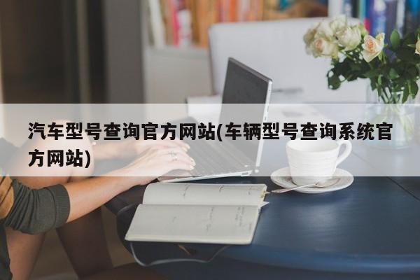 汽车型号查询官方网站(车辆型号查询系统官方网站)