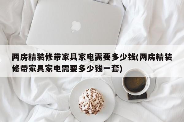 两房精装修带家具家电需要多少钱(两房精装修带家具家电需要多少钱一套)