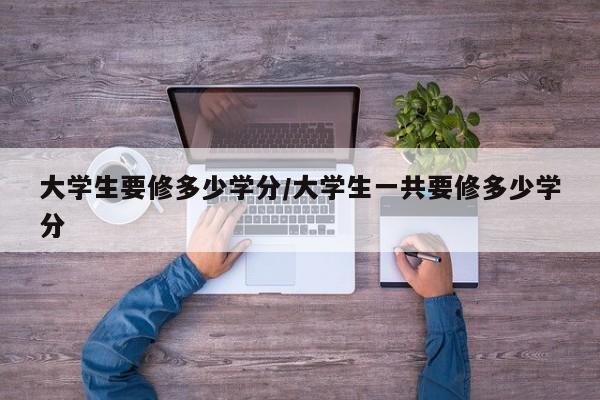 大学生要修多少学分/大学生一共要修多少学分