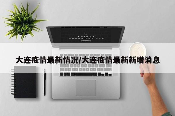 大连疫情最新情况/大连疫情最新新增消息