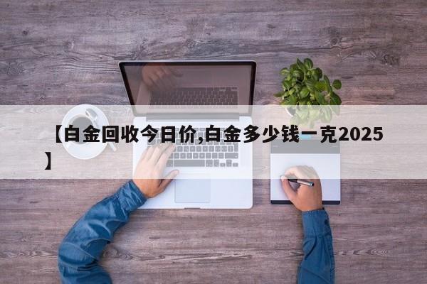 【白金回收今日价,白金多少钱一克2025】