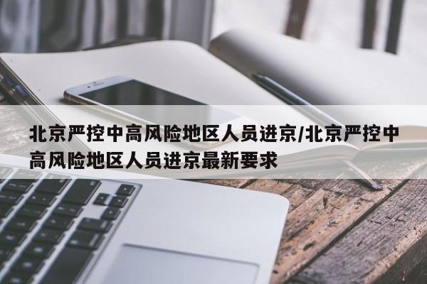北京严控中高风险地区人员进京/北京严控中高风险地区人员进京最新要求