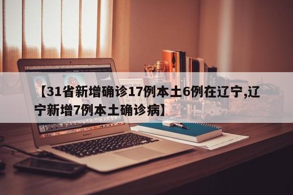 【31省新增确诊17例本土6例在辽宁,辽宁新增7例本土确诊病】