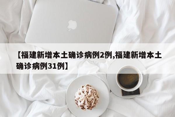 【福建新增本土确诊病例2例,福建新增本土 确诊病例31例】