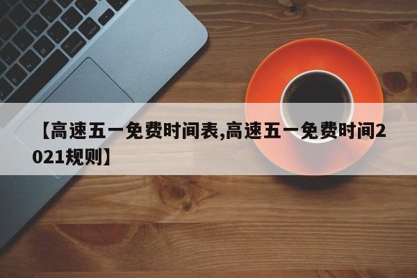【高速五一免费时间表,高速五一免费时间2021规则】