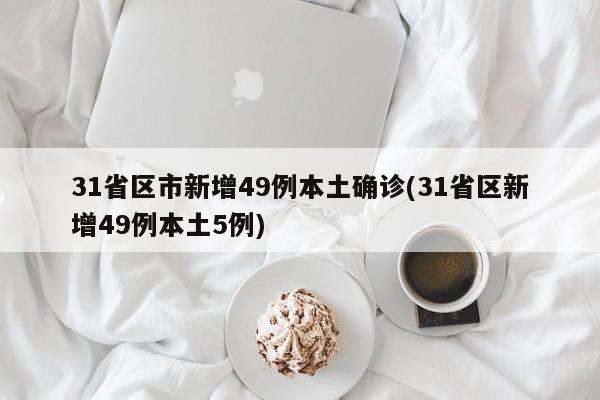 31省区市新增49例本土确诊(31省区新增49例本土5例)
