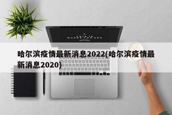 哈尔滨疫情最新消息2022(哈尔滨疫情最新消息2020)
