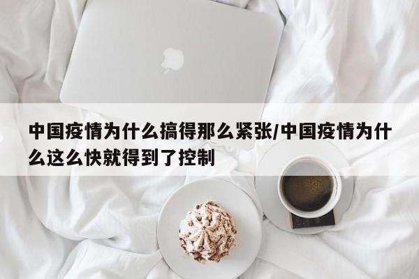 中国疫情为什么搞得那么紧张/中国疫情为什么这么快就得到了控制