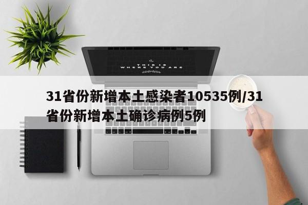 31省份新增本土感染者10535例/31省份新增本土确诊病例5例