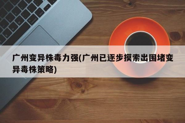 广州变异株毒力强(广州已逐步摸索出围堵变异毒株策略)