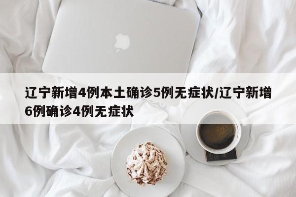 辽宁新增4例本土确诊5例无症状/辽宁新增6例确诊4例无症状