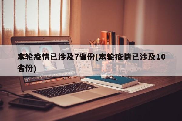 本轮疫情已涉及7省份(本轮疫情已涉及10省份)