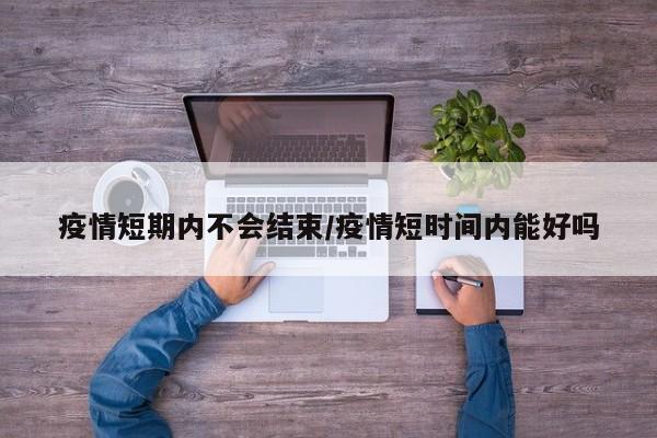 疫情短期内不会结束/疫情短时间内能好吗