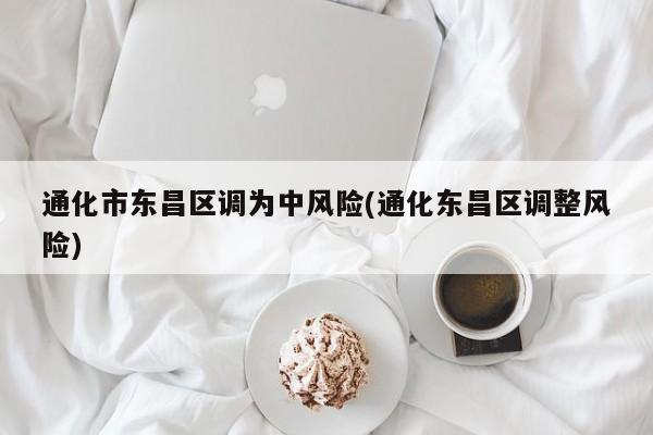 通化市东昌区调为中风险(通化东昌区调整风险)