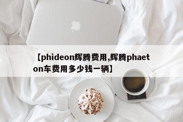 【phideon辉腾费用,辉腾phaeton车费用多少钱一辆】