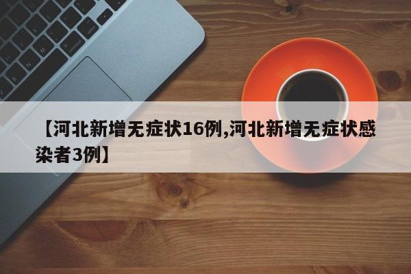 【河北新增无症状16例,河北新增无症状感染者3例】