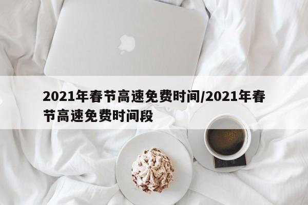 2021年春节高速免费时间/2021年春节高速免费时间段