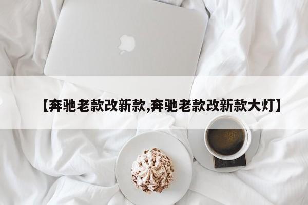 【奔驰老款改新款,奔驰老款改新款大灯】