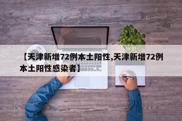 【天津新增72例本土阳性,天津新增72例本土阳性感染者】