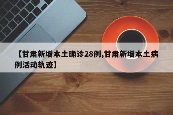 【甘肃新增本土确诊28例,甘肃新增本土病例活动轨迹】