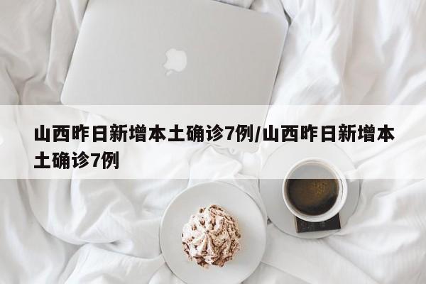 山西昨日新增本土确诊7例/山西昨日新增本土确诊7例