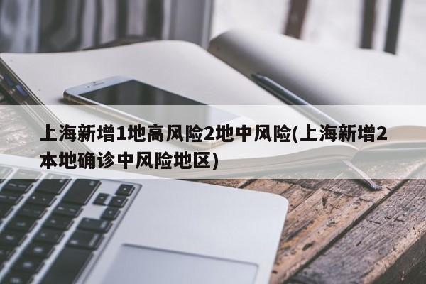 上海新增1地高风险2地中风险(上海新增2本地确诊中风险地区)