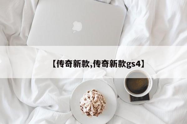 【传奇新款,传奇新款gs4】