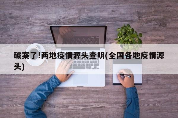 破案了!两地疫情源头查明(全国各地疫情源头)