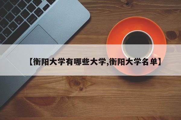 【衡阳大学有哪些大学,衡阳大学名单】
