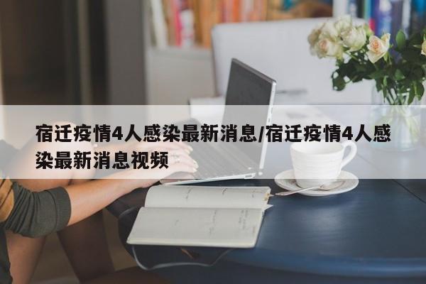 宿迁疫情4人感染最新消息/宿迁疫情4人感染最新消息视频