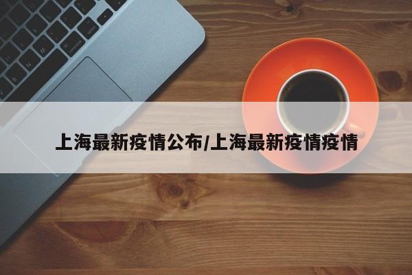 上海最新疫情公布/上海最新疫情疫情