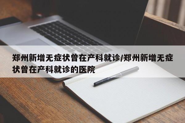 郑州新增无症状曾在产科就诊/郑州新增无症状曾在产科就诊的医院