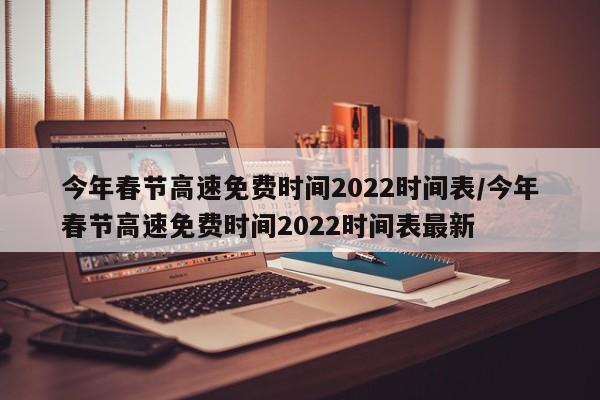今年春节高速免费时间2022时间表/今年春节高速免费时间2022时间表最新