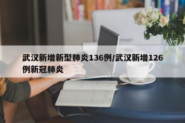 武汉新增新型肺炎136例/武汉新增126例新冠肺炎