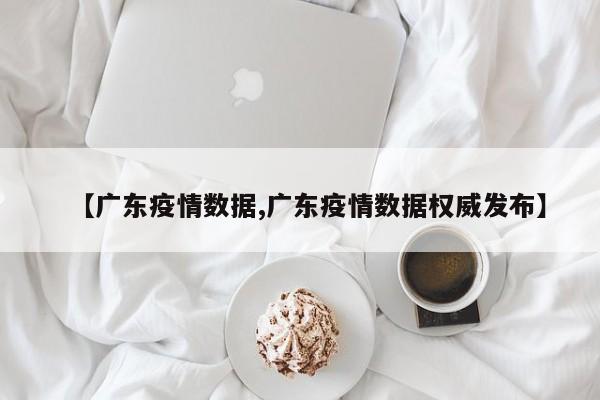 【广东疫情数据,广东疫情数据权威发布】