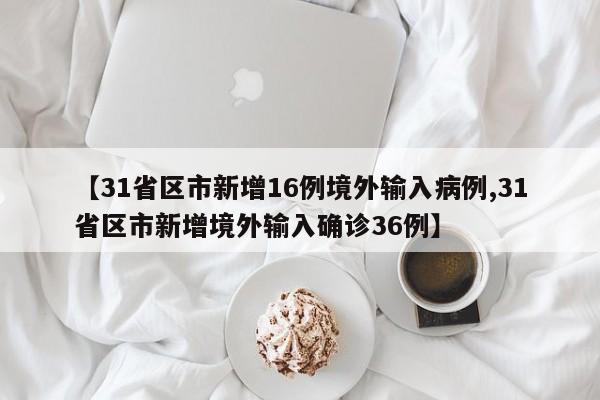 【31省区市新增16例境外输入病例,31省区市新增境外输入确诊36例】