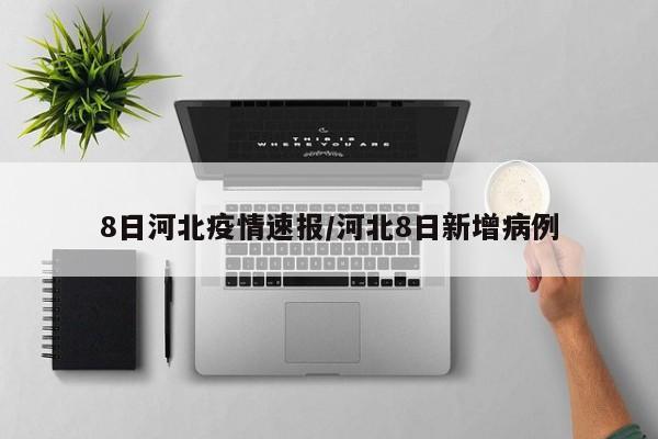 8日河北疫情速报/河北8日新增病例
