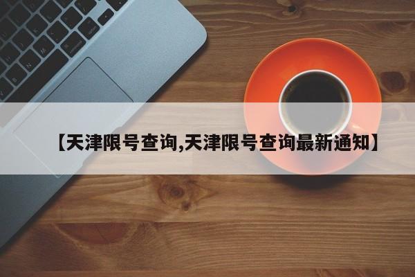 【天津限号查询,天津限号查询最新通知】