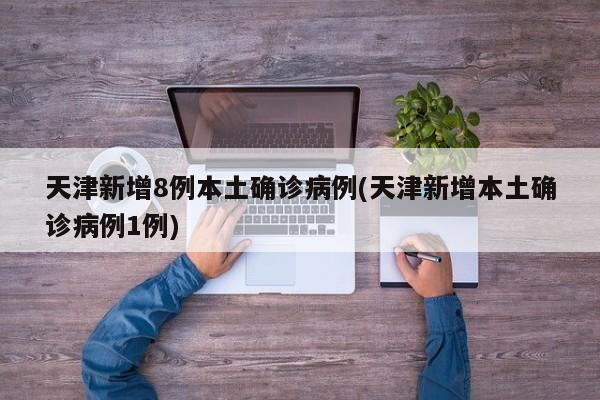 天津新增8例本土确诊病例(天津新增本土确诊病例1例)