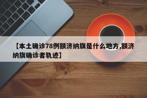 【本土确诊78例额济纳旗是什么地方,额济纳旗确诊者轨迹】