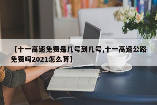 【十一高速免费是几号到几号,十一高速公路免费吗2021怎么算】