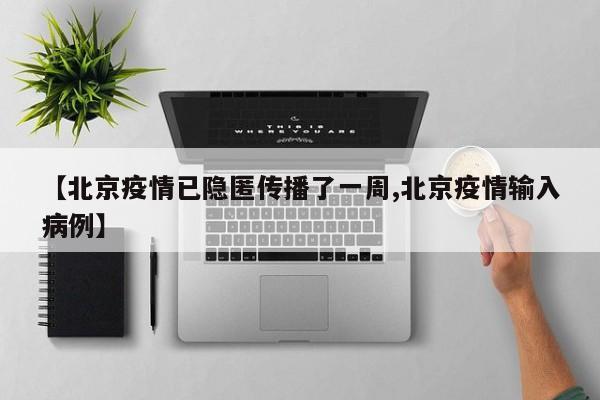 【北京疫情已隐匿传播了一周,北京疫情输入病例】