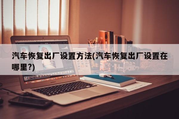 汽车恢复出厂设置方法(汽车恢复出厂设置在哪里?)