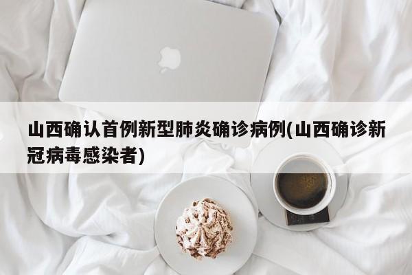 山西确认首例新型肺炎确诊病例(山西确诊新冠病毒感染者)