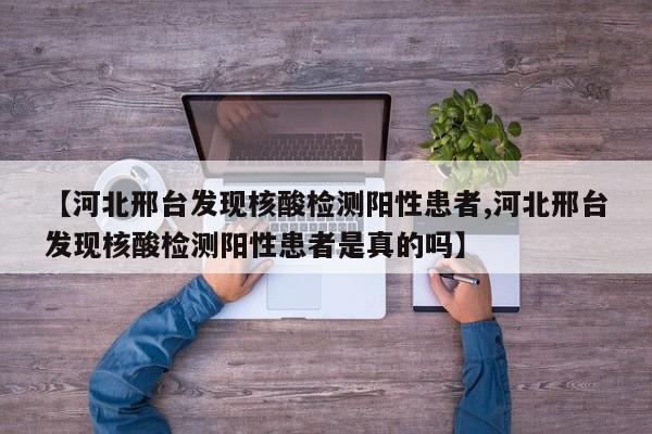 【河北邢台发现核酸检测阳性患者,河北邢台发现核酸检测阳性患者是真的吗】