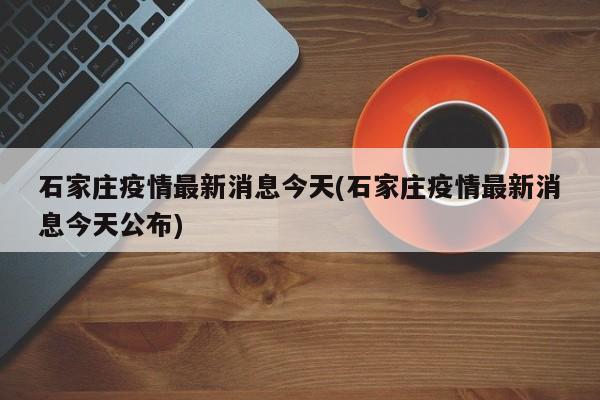石家庄疫情最新消息今天(石家庄疫情最新消息今天公布)