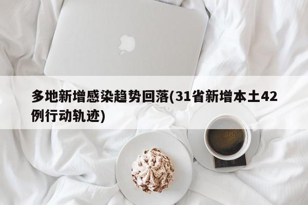 多地新增感染趋势回落(31省新增本土42例行动轨迹)