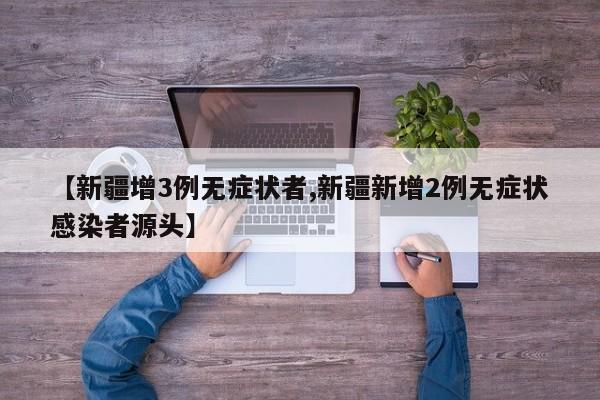 【新疆增3例无症状者,新疆新增2例无症状感染者源头】
